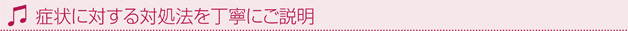 症状に対する対処法を丁寧にご説明