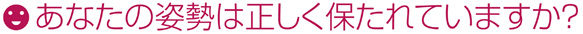 あなたの姿勢は正しく保たれていますか？