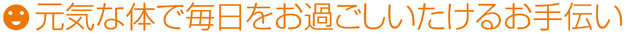 元気な体で毎日をお過ごしいたけるお手伝い